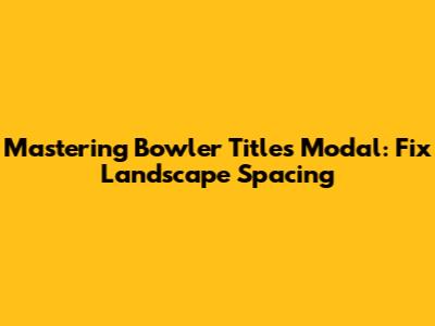 Mastering Bowler Titles Modal: Fix Landscape Spacing