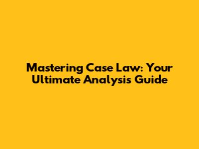 Mastering Case Law: Your Ultimate Analysis Guide