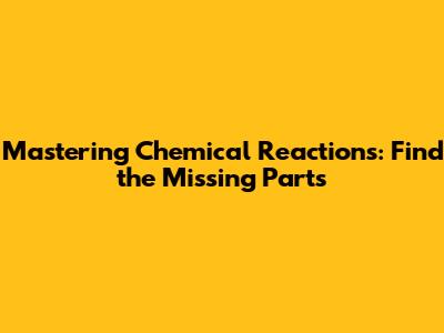 Mastering Chemical Reactions: Find the Missing Parts