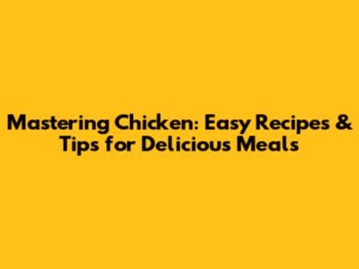 Mastering Chicken: Easy Recipes & Tips for Delicious Meals
