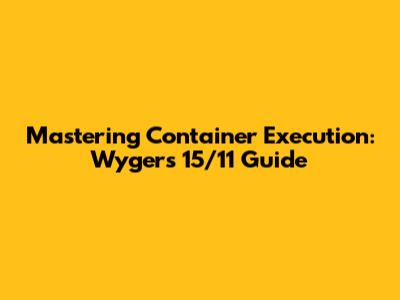 Mastering Container Execution: Wygers 15/11 Guide