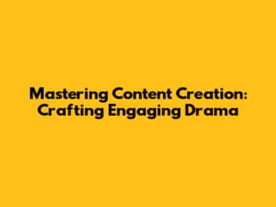 Mastering Content Creation: Crafting Engaging Drama
