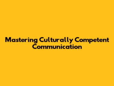 Mastering Culturally Competent Communication