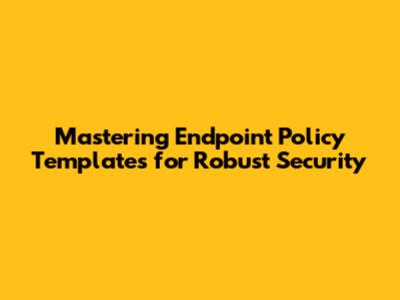 Mastering Endpoint Policy Templates for Robust Security