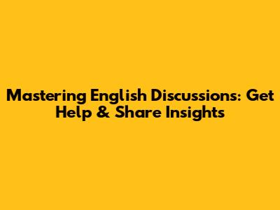 Mastering English Discussions: Get Help & Share Insights