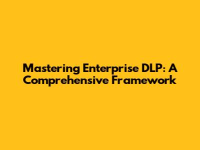 Mastering Enterprise DLP: A Comprehensive Framework