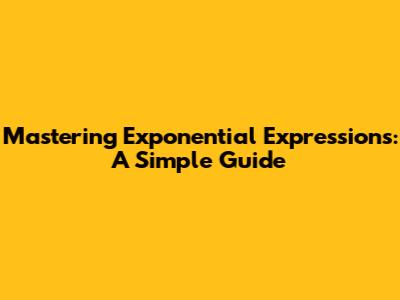 Mastering Exponential Expressions: A Simple Guide