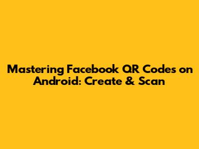 Mastering Facebook QR Codes on Android: Create & Scan