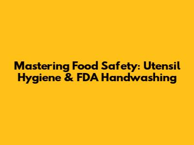 Mastering Food Safety: Utensil Hygiene & FDA Handwashing