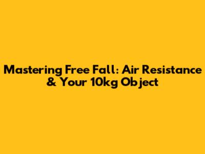 Mastering Free Fall: Air Resistance & Your 10kg Object