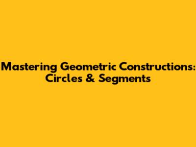 Mastering Geometric Constructions: Circles & Segments