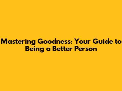 Mastering Goodness: Your Guide to Being a Better Person
