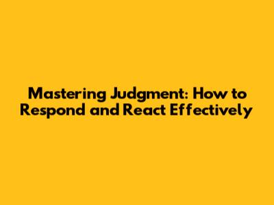 Mastering Judgment: How to Respond and React Effectively