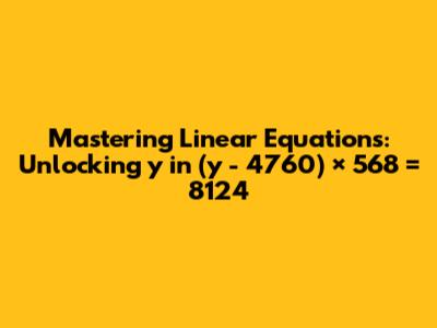 Mastering Linear Equations: Unlocking 'y' in (y - 4760) × 568 = 8124