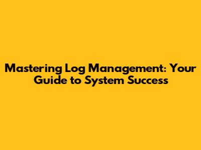 Mastering Log Management: Your Guide to System Success