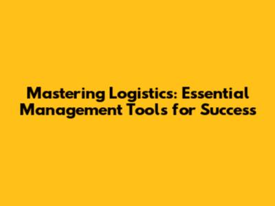 Mastering Logistics: Essential Management Tools for Success