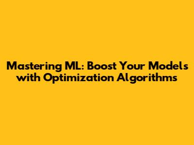 Mastering ML: Boost Your Models with Optimization Algorithms