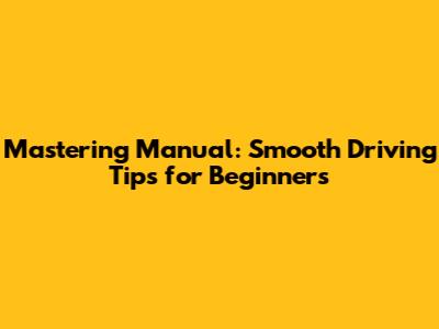 Mastering Manual: Smooth Driving Tips for Beginners