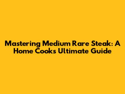 Mastering Medium Rare Steak: A Home Cook's Ultimate Guide