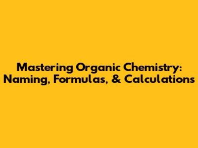 Mastering Organic Chemistry: Naming, Formulas, & Calculations