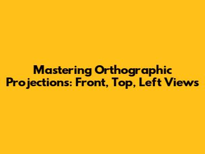 Mastering Orthographic Projections: Front, Top, Left Views