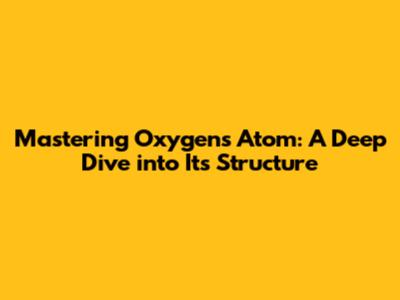Mastering Oxygen's Atom: A Deep Dive into Its Structure