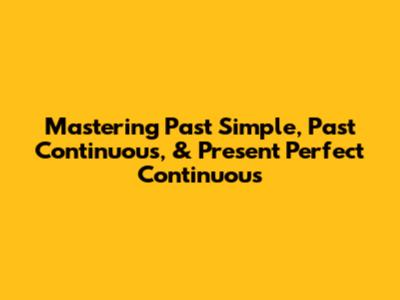 Mastering Past Simple, Past Continuous, & Present Perfect Continuous