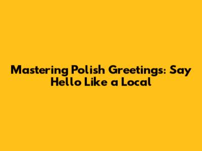 Mastering Polish Greetings: Say Hello Like a Local