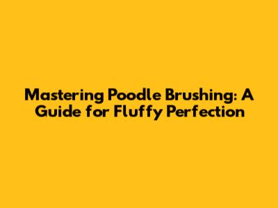 Mastering Poodle Brushing: A Guide for Fluffy Perfection