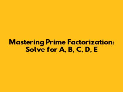 Mastering Prime Factorization: Solve for A, B, C, D, E