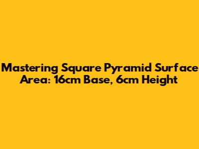 Mastering Square Pyramid Surface Area: 16cm Base, 6cm Height