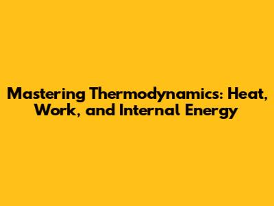 Mastering Thermodynamics: Heat, Work, and Internal Energy