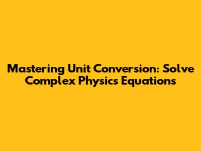 Mastering Unit Conversion: Solve Complex Physics Equations