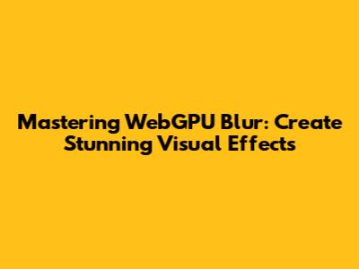 Mastering WebGPU Blur: Create Stunning Visual Effects