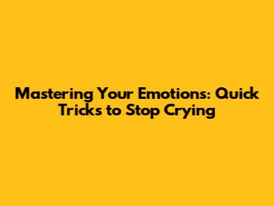 Mastering Your Emotions: Quick Tricks to Stop Crying