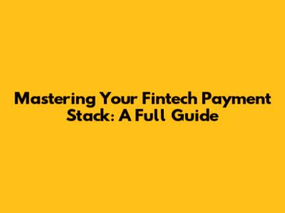 Mastering Your Fintech Payment Stack: A Full Guide