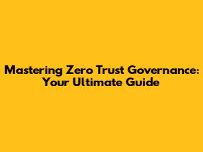 Mastering Zero Trust Governance: Your Ultimate Guide