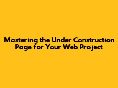 Mastering the 'Under Construction' Page for Your Web Project