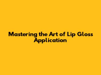 Mastering the Art of Lip Gloss Application