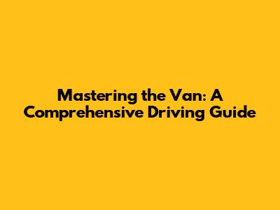 Mastering the Van: A Comprehensive Driving Guide