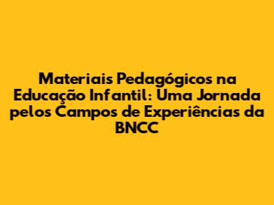 Materiais Pedagógicos na Educação Infantil: Uma Jornada pelos Campos de Experiências da BNCC