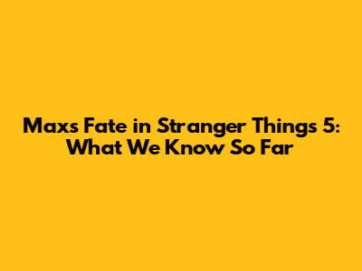 Max's Fate in Stranger Things 5: What We Know So Far