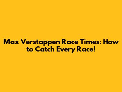 Max Verstappen Race Times: How to Catch Every Race!