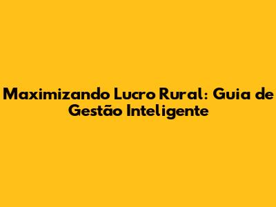 Maximizando Lucro Rural: Guia de Gestão Inteligente