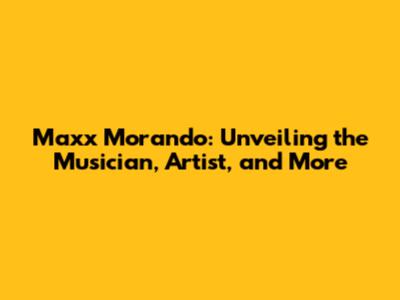 Maxx Morando: Unveiling the Musician, Artist, and More