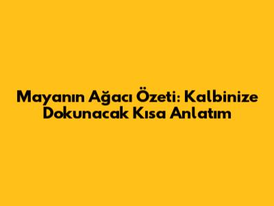 Maya'nın Ağacı Özeti: Kalbinize Dokunacak Kısa Anlatım