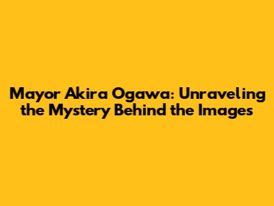Mayor Akira Ogawa: Unraveling the Mystery Behind the Images