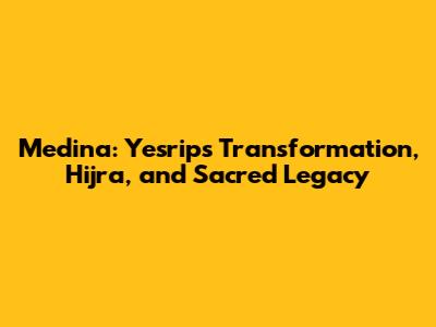 Medina: Yesrip's Transformation, Hijra, and Sacred Legacy