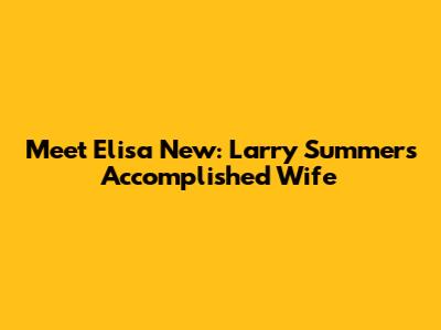 Meet Elisa New: Larry Summers' Accomplished Wife
