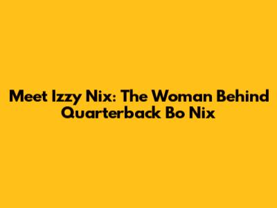 Meet Izzy Nix: The Woman Behind Quarterback Bo Nix
